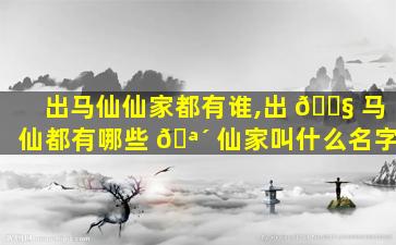 出马仙仙家都有谁,出 🐧 马仙都有哪些 🪴 仙家叫什么名字